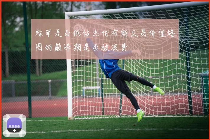 绿军是否低估杰伦布朗交易价值塔图姆巅峰期是否被浪费