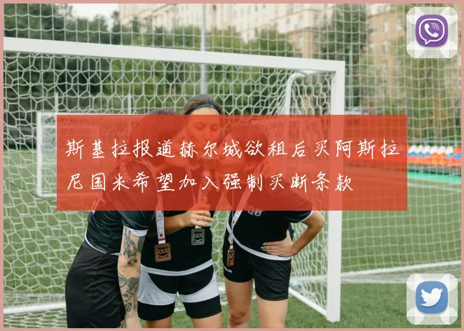 斯基拉报道赫尔城欲租后买阿斯拉尼国米希望加入强制买断条款