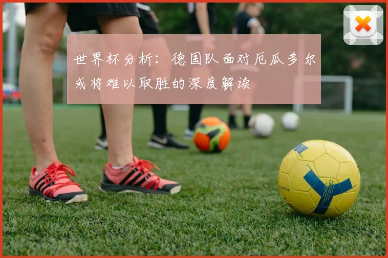 世界杯分析：德国队面对厄瓜多尔或将难以取胜的深度解读