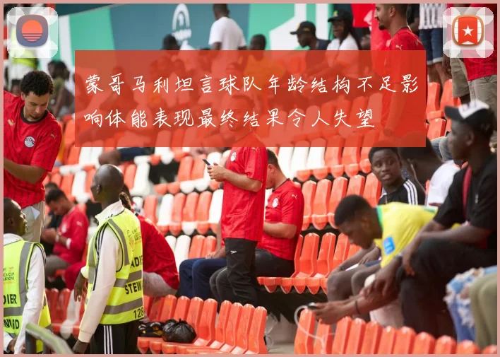 蒙哥马利坦言球队年龄结构不足影响体能表现最终结果令人失望