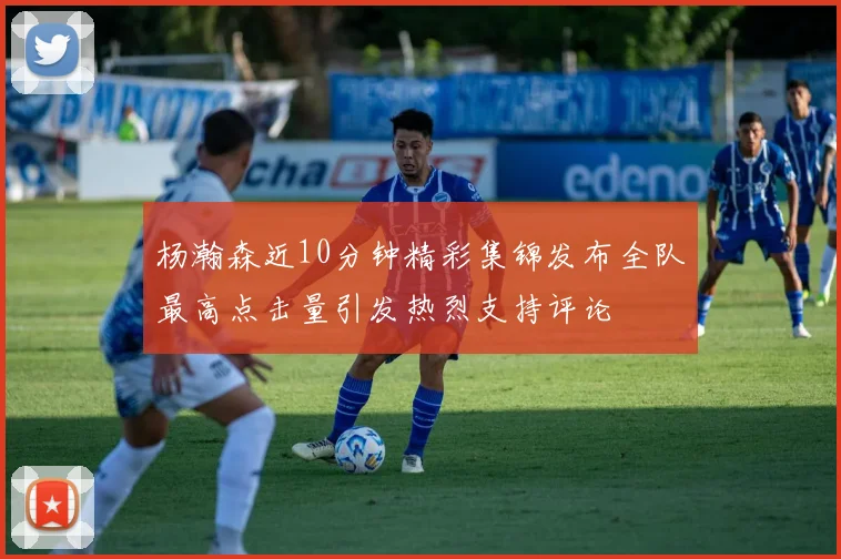 杨瀚森近10分钟精彩集锦发布全队最高点击量引发热烈支持评论