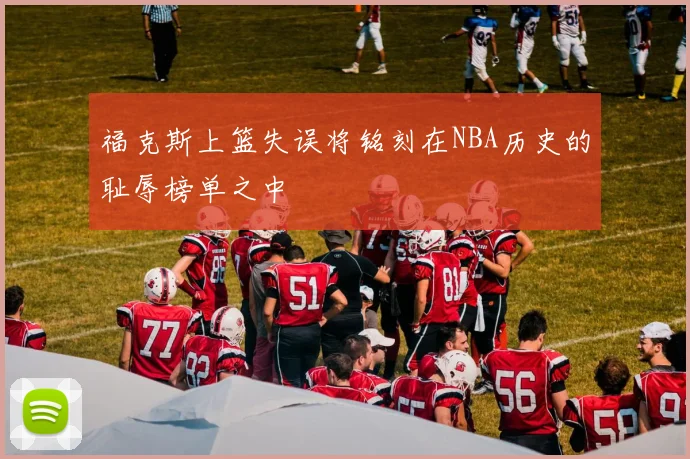 福克斯上篮失误将铭刻在NBA历史的耻辱榜单之中