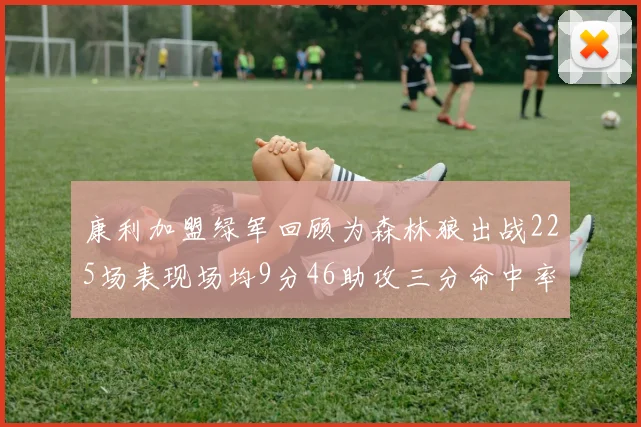 康利加盟绿军回顾为森林狼出战225场表现场均9分46助攻三分命中率412