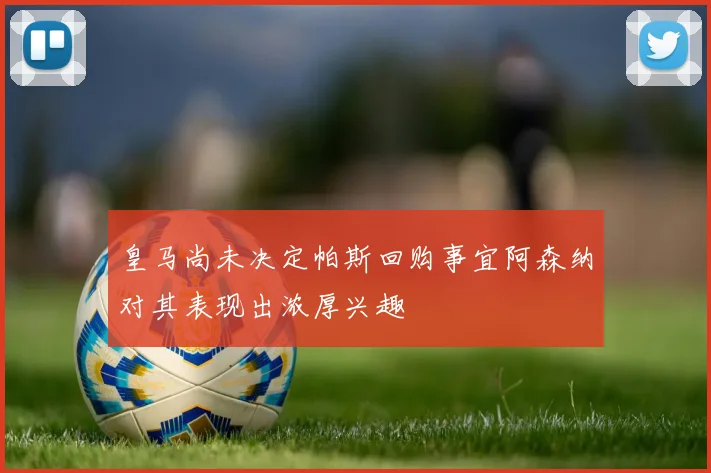 皇马尚未决定帕斯回购事宜阿森纳对其表现出浓厚兴趣