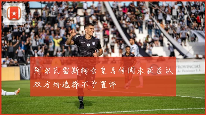 阿尔瓦雷斯转会皇马传闻未获否认双方均选择不予置评