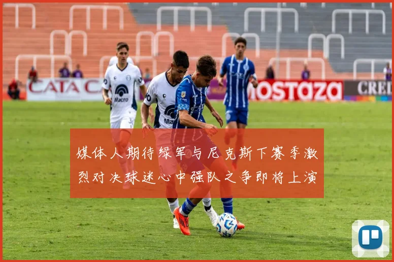 媒体人期待绿军与尼克斯下赛季激烈对决球迷心中强队之争即将上演