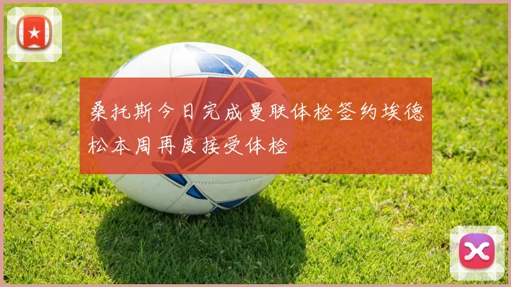 桑托斯今日完成曼联体检签约埃德松本周再度接受体检