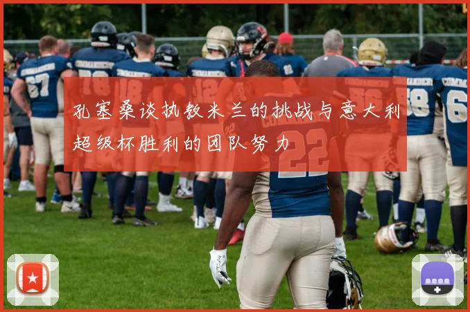 孔塞桑谈执教米兰的挑战与意大利超级杯胜利的团队努力