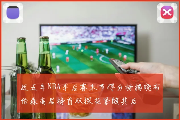 近五年NBA季后赛末节得分榜揭晓布伦森高居榜首双探花紧随其后