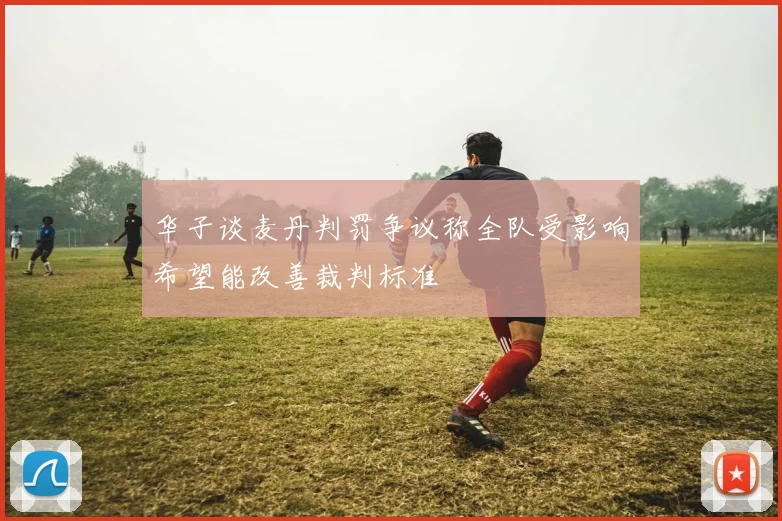 华子谈麦丹判罚争议称全队受影响希望能改善裁判标准