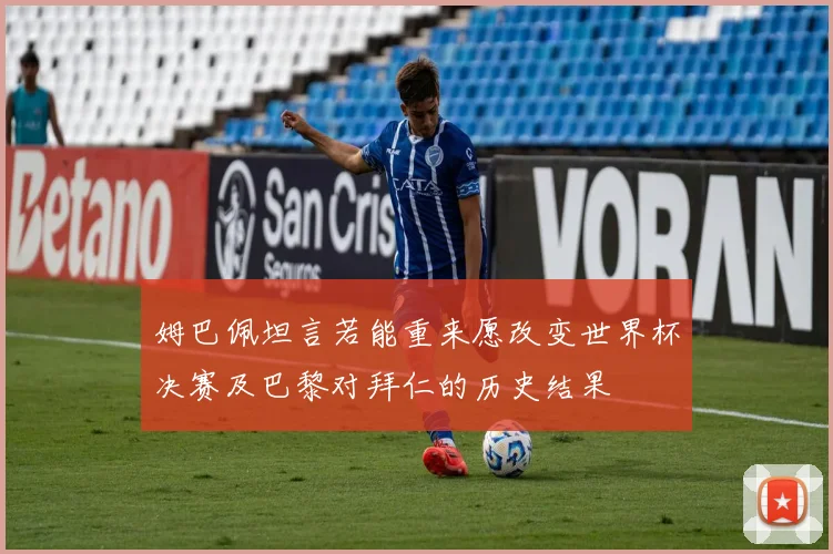 姆巴佩坦言若能重来愿改变世界杯决赛及巴黎对拜仁的历史结果