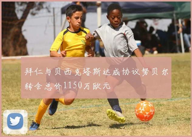 拜仁与贝西克塔斯达成协议努贝尔转会总价1150万欧元