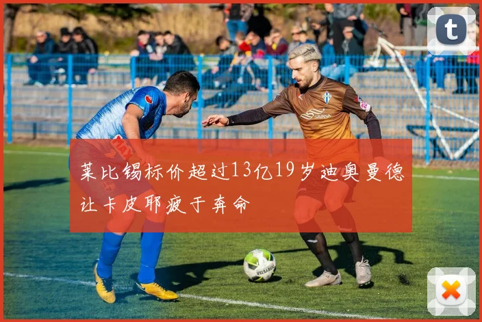 莱比锡标价超过13亿19岁迪奥曼德让卡皮耶疲于奔命