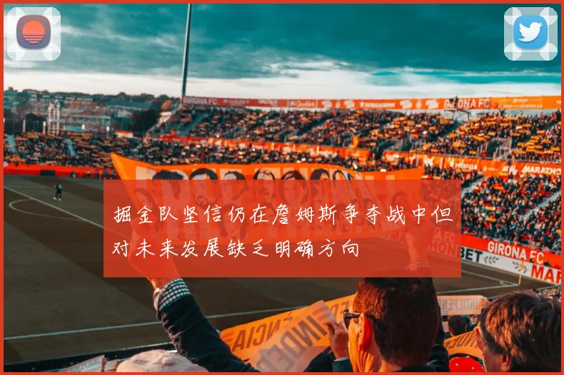 掘金队坚信仍在詹姆斯争夺战中但对未来发展缺乏明确方向