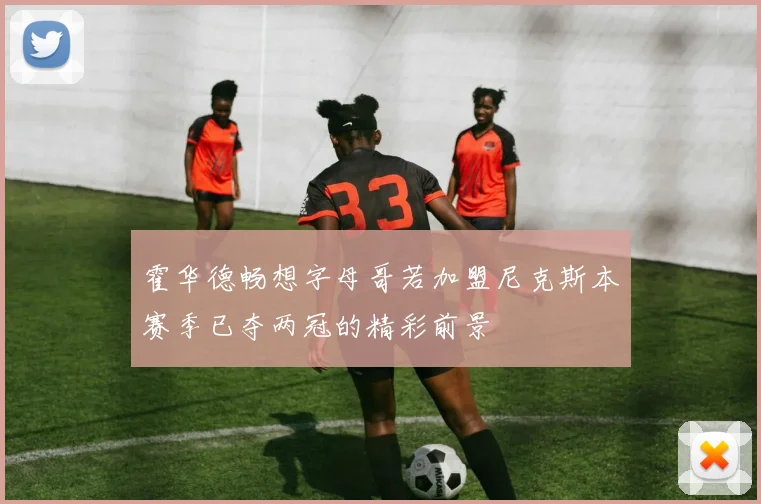 霍华德畅想字母哥若加盟尼克斯本赛季已夺两冠的精彩前景