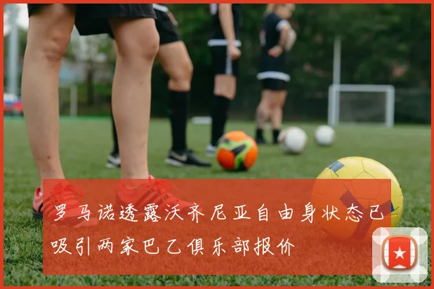 罗马诺透露沃齐尼亚自由身状态已吸引两家巴乙俱乐部报价