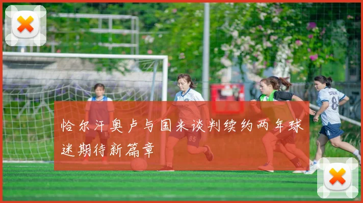 恰尔汗奥卢与国米谈判续约两年球迷期待新篇章