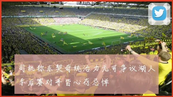 司机称东契奇统治力无可争议湖人季后赛对手皆心存忌惮
