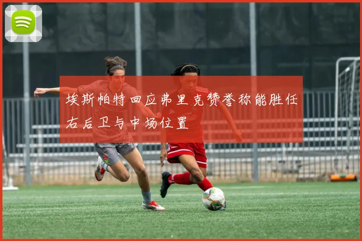 埃斯帕特回应弗里克赞誉称能胜任右后卫与中场位置