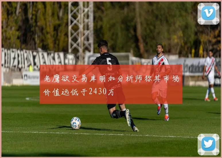 老鹰欲交易库明加分析师称其市场价值远低于2430万