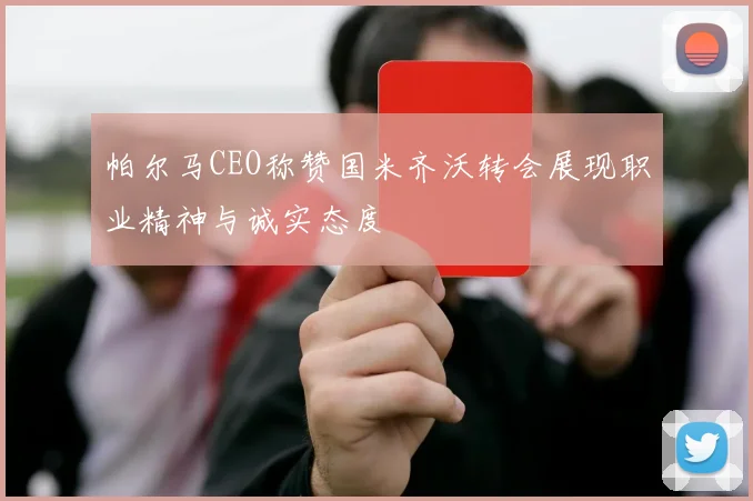 帕尔马CEO称赞国米齐沃转会展现职业精神与诚实态度