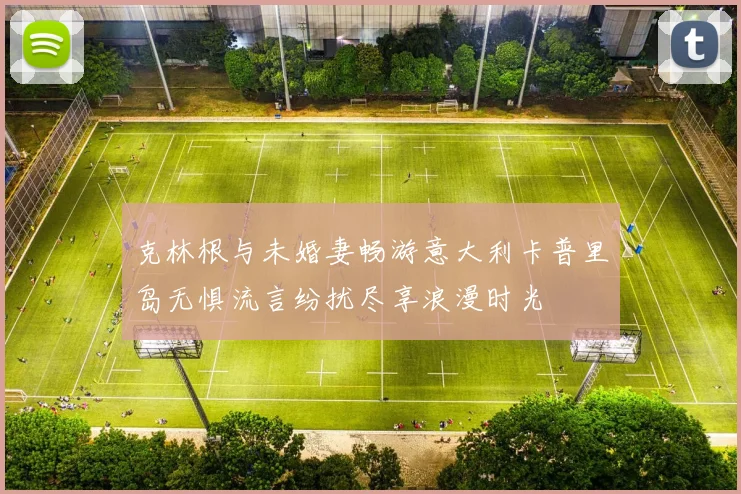 克林根与未婚妻畅游意大利卡普里岛无惧流言纷扰尽享浪漫时光