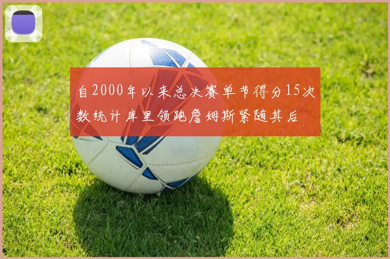 自2000年以来总决赛单节得分15次数统计库里领跑詹姆斯紧随其后