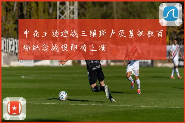 申花主场迎战三镇斯卢茨基执教百场纪念战役即将上演