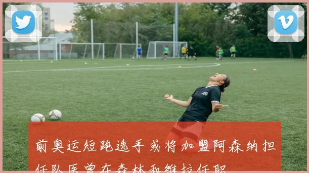 前奥运短跑选手或将加盟阿森纳担任队医曾在森林和维拉任职