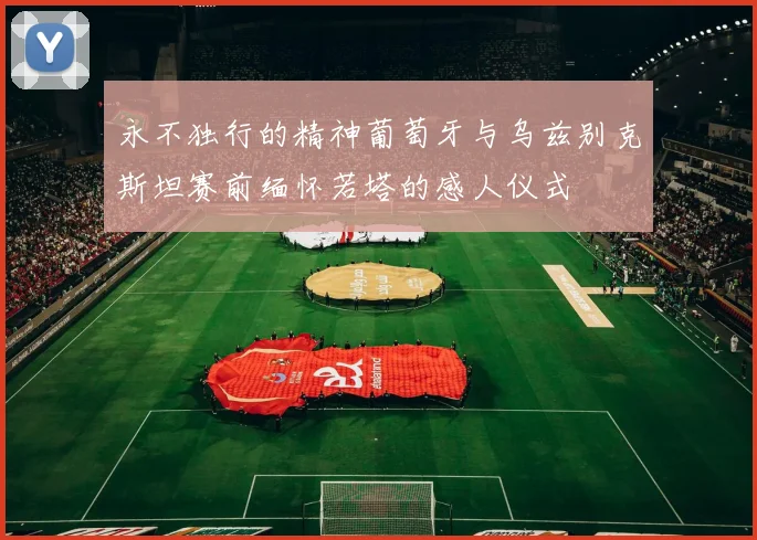 永不独行的精神葡萄牙与乌兹别克斯坦赛前缅怀若塔的感人仪式