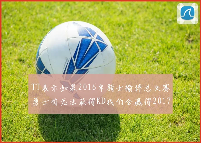 TT表示如果2016年骑士输掉总决赛勇士将无法获得KD我们会赢得2017和2018年总冠军
