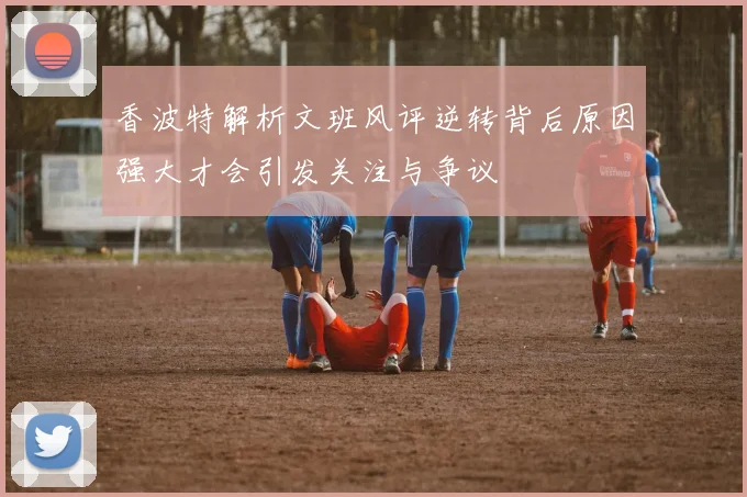 香波特解析文班风评逆转背后原因强大才会引发关注与争议