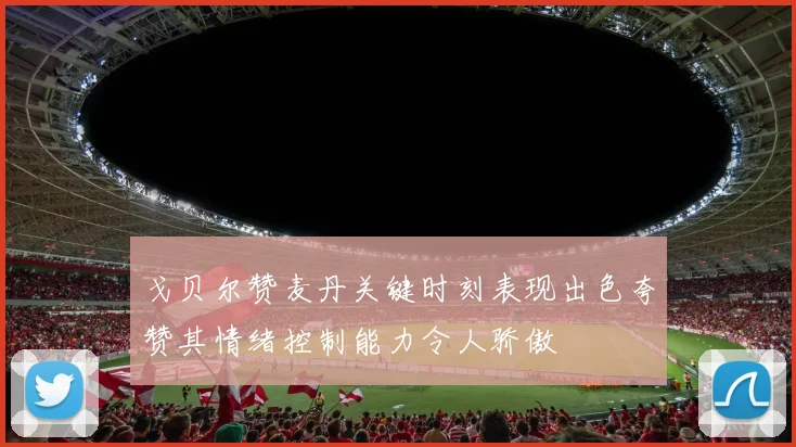 戈贝尔赞麦丹关键时刻表现出色夸赞其情绪控制能力令人骄傲