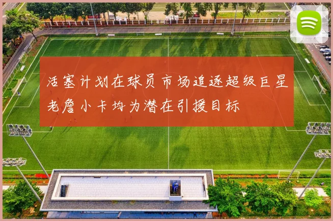 活塞计划在球员市场追逐超级巨星老詹小卡均为潜在引援目标
