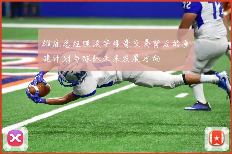 雄鹿总经理谈字母哥交易背后的重建计划与球队未来发展方向