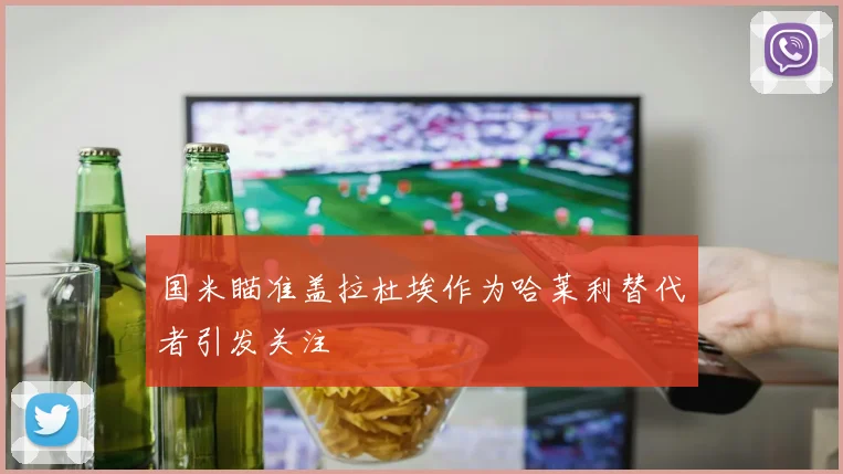 国米瞄准盖拉杜埃作为哈莱利替代者引发关注