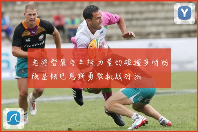 老将智慧与年轻力量的碰撞多特防线坚韧巴恩斯勇敢挑战对抗