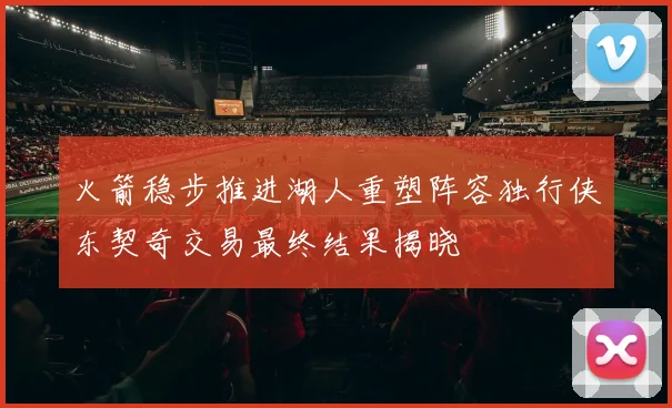 火箭稳步推进湖人重塑阵容独行侠东契奇交易最终结果揭晓