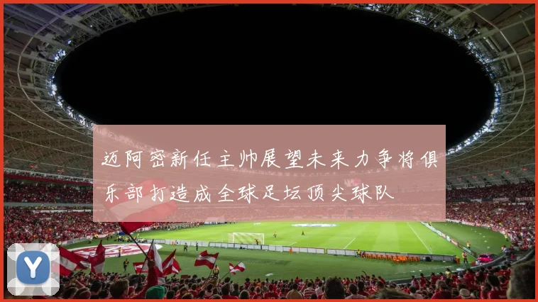 迈阿密新任主帅展望未来力争将俱乐部打造成全球足坛顶尖球队