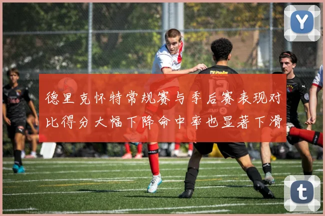 德里克怀特常规赛与季后赛表现对比得分大幅下降命中率也显著下滑
