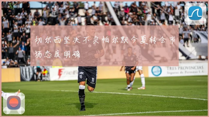 切尔西坚决不卖帕尔默今夏转会市场态度明确
