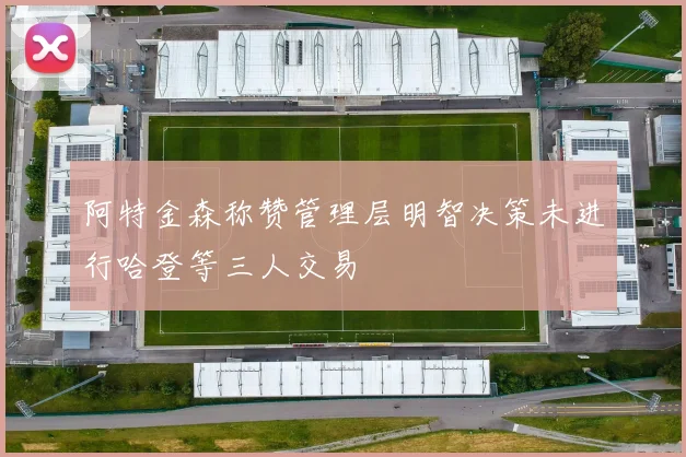 阿特金森称赞管理层明智决策未进行哈登等三人交易