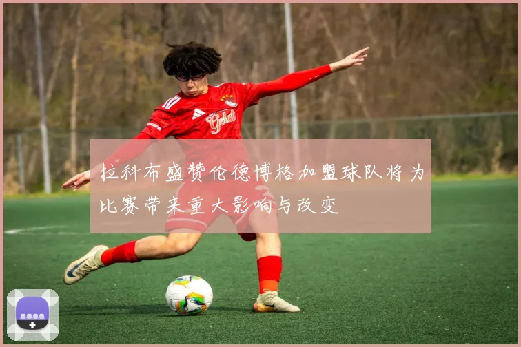 拉科布盛赞伦德博格加盟球队将为比赛带来重大影响与改变